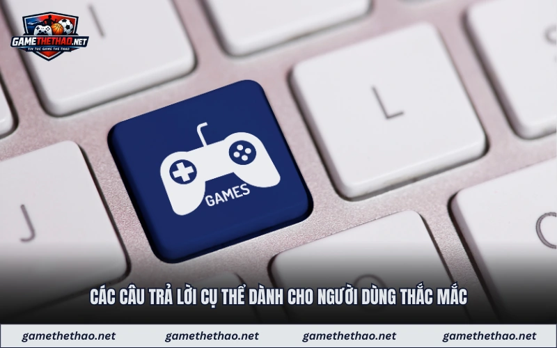 Các câu trả lời cụ thể dành cho người dùng thắc mắc