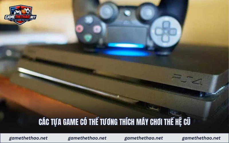 Các tựa game có thể tương thích máy chơi thế hệ cũ
