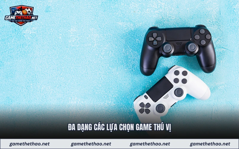 Đa dạng các lựa chọn game thú vị
