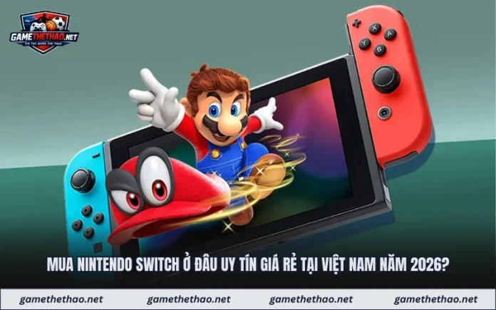 Mua Nintendo Switch Ở Đâu Uy Tín Giá Rẻ Tại Việt Nam Năm 2026?