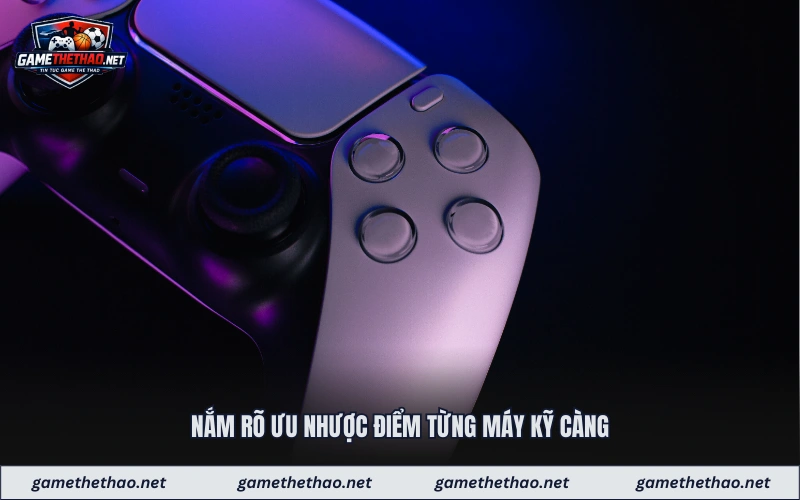 Nắm rõ ưu nhược điểm từng máy kỹ càng 