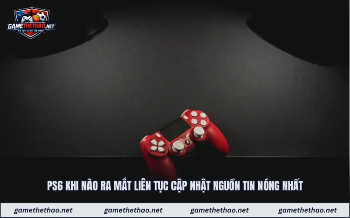 PS6 Khi Nào Ra Mắt Liên Tục Cập Nhật Nguồn Tin Nóng Nhất
