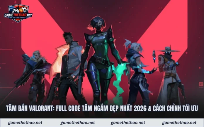 Tâm Bắn Valorant: Full Code Tâm Ngắm Đẹp Nhất 2026 & Cách Chỉnh Tối Ưu