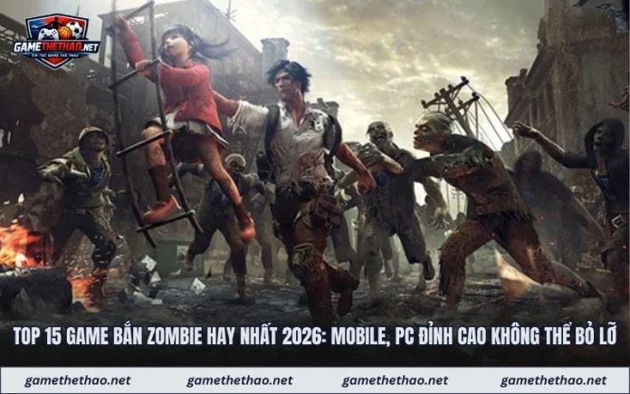 Top 15 Game Bắn Zombie Hay Nhất 2026: Mobile, Pc Đỉnh Cao Không Thể Bỏ Lỡ