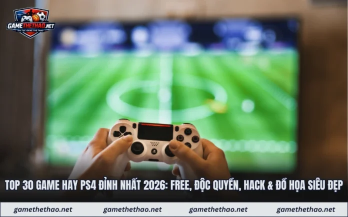 Top 30 Game Hay Ps4 Đỉnh Nhất 2026: Free, Độc Quyền, Hack & Đồ Họa Siêu Đẹp