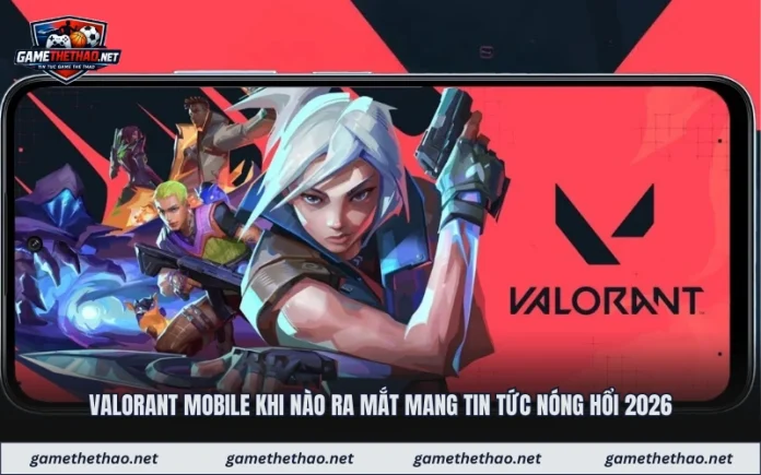 Valorant Mobile Khi Nào Ra Mắt Mang Tin Tức Nóng Hổi 2026